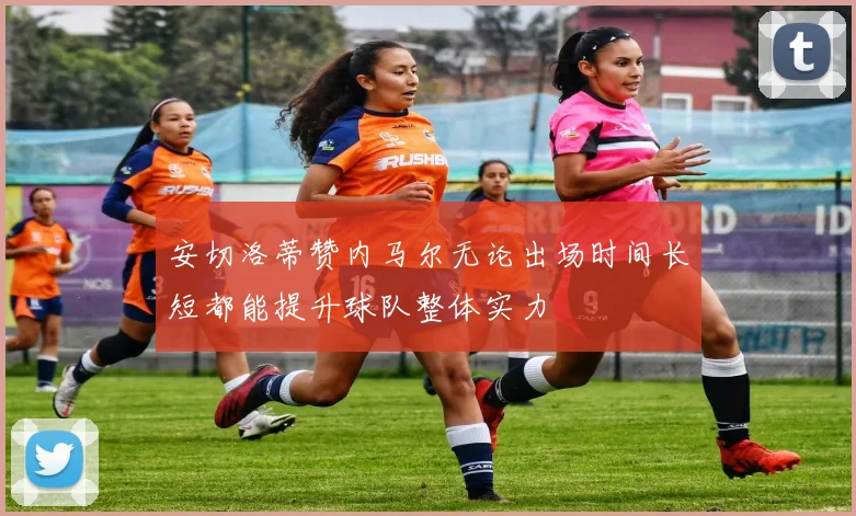 安切洛蒂赞内马尔无论出场时间长短都能提升球队整体实力