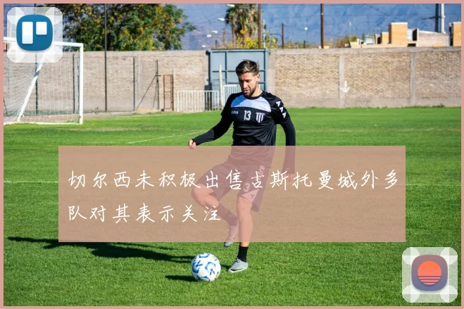 切尔西未积极出售古斯托曼城外多队对其表示关注