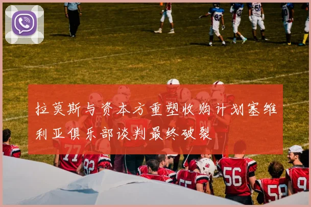 拉莫斯与资本方重塑收购计划塞维利亚俱乐部谈判最终破裂