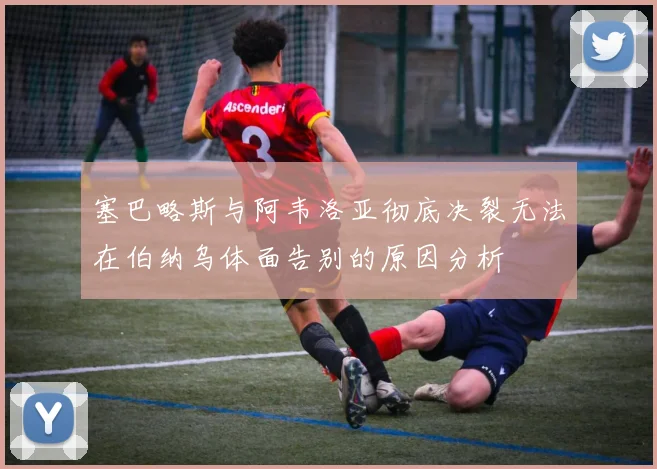 塞巴略斯与阿韦洛亚彻底决裂无法在伯纳乌体面告别的原因分析