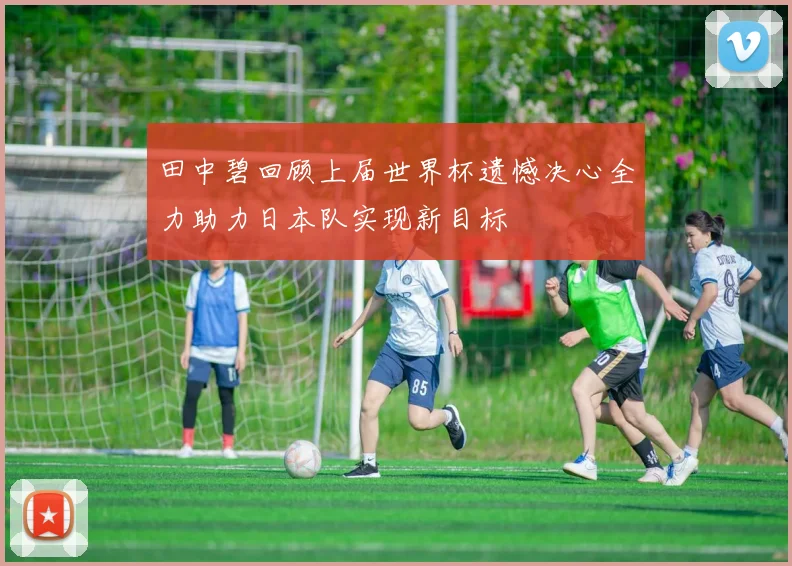田中碧回顾上届世界杯遗憾决心全力助力日本队实现新目标