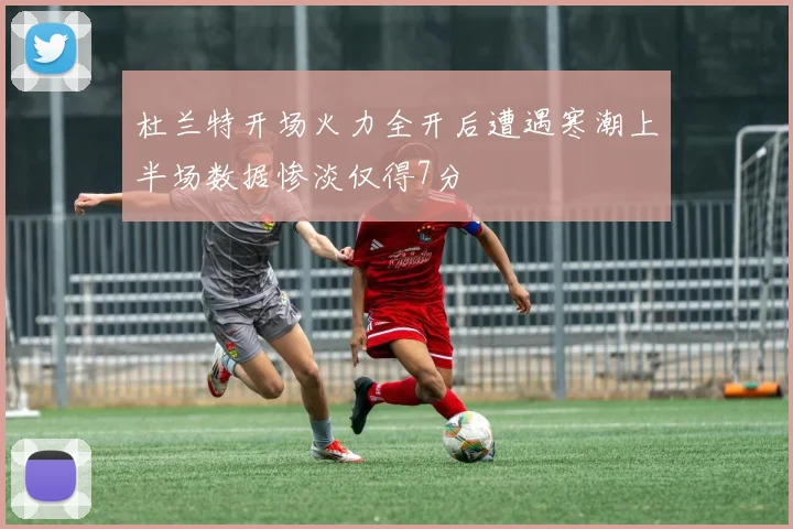 杜兰特开场火力全开后遭遇寒潮上半场数据惨淡仅得7分