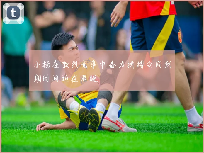 小杨在激烈竞争中奋力拼搏合同到期时间迫在眉睫