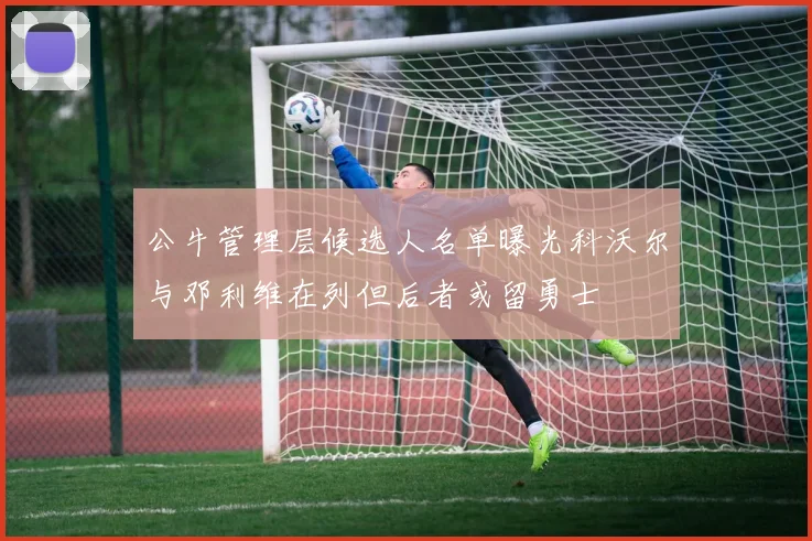 公牛管理层候选人名单曝光科沃尔与邓利维在列但后者或留勇士