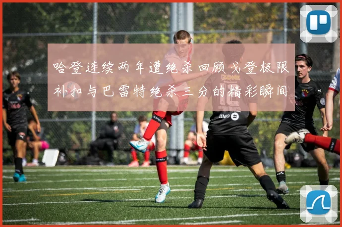 哈登连续两年遭绝杀回顾戈登极限补扣与巴雷特绝杀三分的精彩瞬间