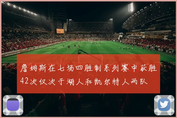 詹姆斯在七场四胜制系列赛中获胜42次仅次于湖人和凯尔特人两队