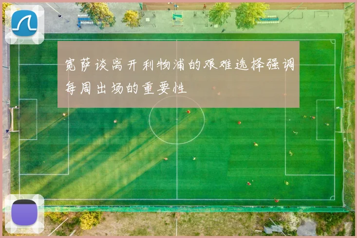 宽萨谈离开利物浦的艰难选择强调每周出场的重要性