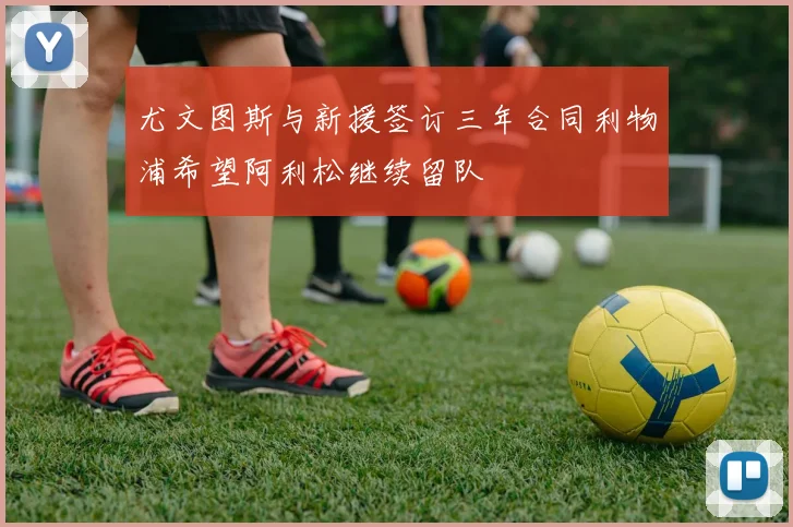 尤文图斯与新援签订三年合同利物浦希望阿利松继续留队