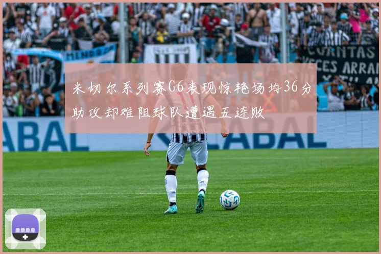米切尔系列赛G6表现惊艳场均36分助攻却难阻球队遭遇五连败