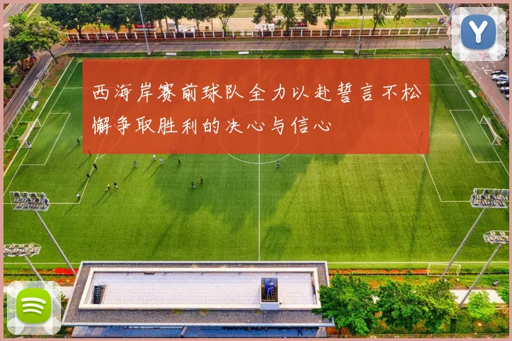 西海岸赛前球队全力以赴誓言不松懈争取胜利的决心与信心