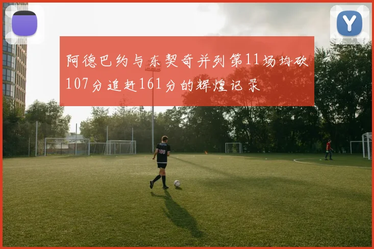阿德巴约与东契奇并列第11场均砍107分追赶161分的辉煌记录
