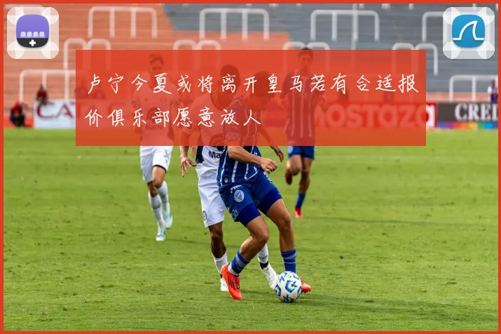 卢宁今夏或将离开皇马若有合适报价俱乐部愿意放人