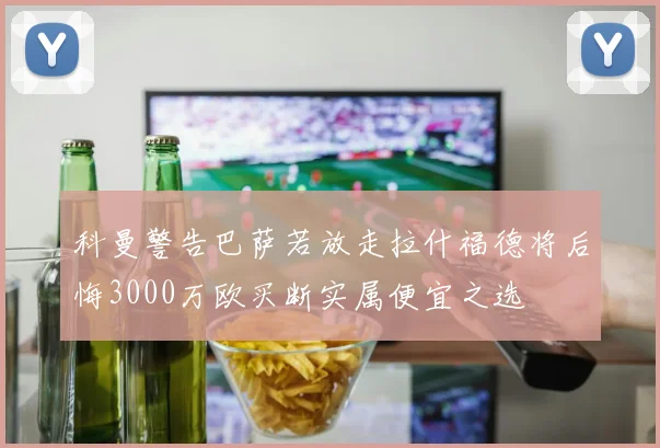 科曼警告巴萨若放走拉什福德将后悔3000万欧买断实属便宜之选