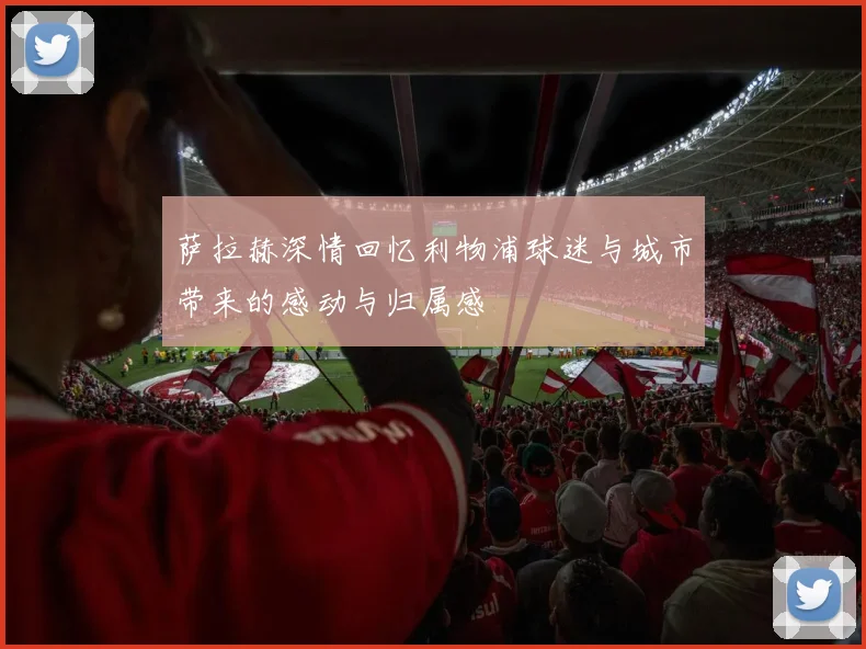 萨拉赫深情回忆利物浦球迷与城市带来的感动与归属感