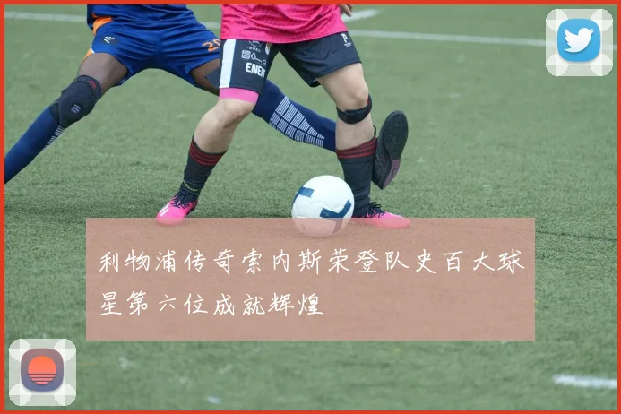 利物浦传奇索内斯荣登队史百大球星第六位成就辉煌